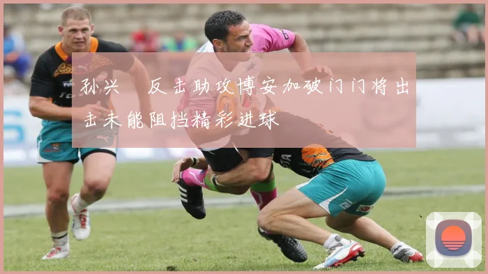 孙兴慜反击助攻博安加破门门将出击未能阻挡精彩进球