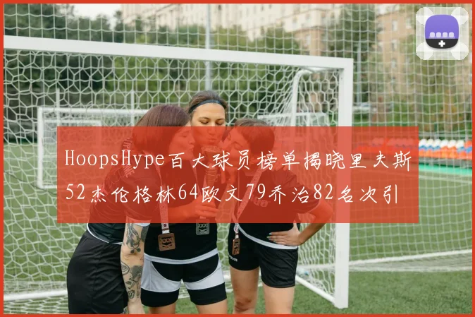 HoopsHype百大球员榜单揭晓里夫斯52杰伦格林64欧文79乔治82名次引关注