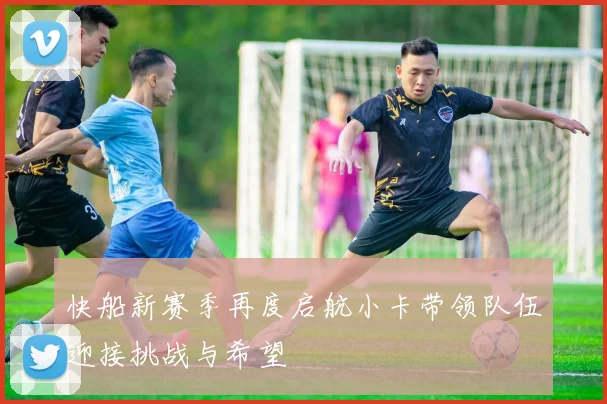 快船新赛季再度启航小卡带领队伍迎接挑战与希望