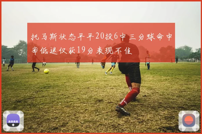 托马斯状态平平20投6中三分球命中率低迷仅获19分表现不佳