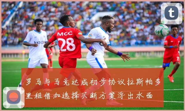罗马与马竞达成初步协议拉斯帕多里租借加选择买断方案浮出水面