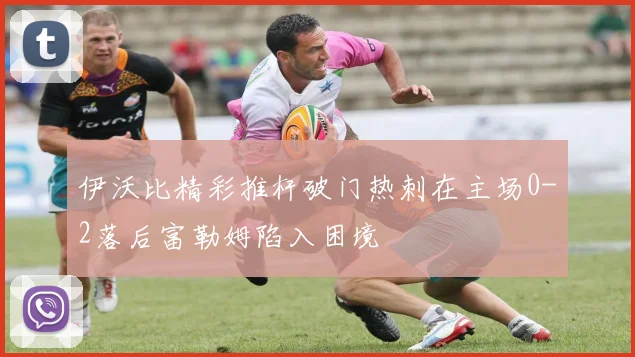 伊沃比精彩推杆破门热刺在主场0-2落后富勒姆陷入困境