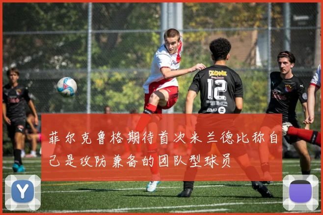 菲尔克鲁格期待首次米兰德比称自己是攻防兼备的团队型球员
