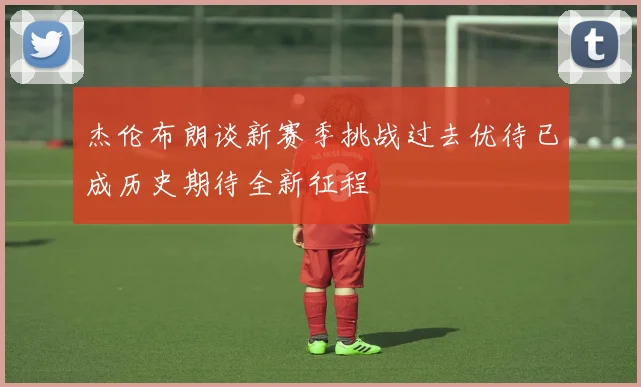 杰伦布朗谈新赛季挑战过去优待已成历史期待全新征程