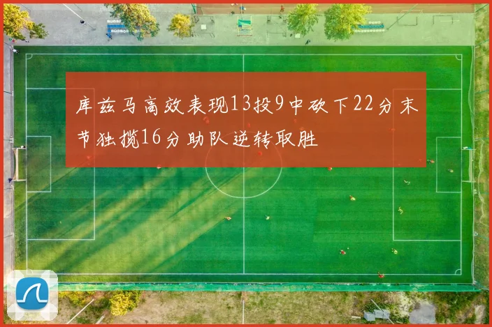 库兹马高效表现13投9中砍下22分末节独揽16分助队逆转取胜