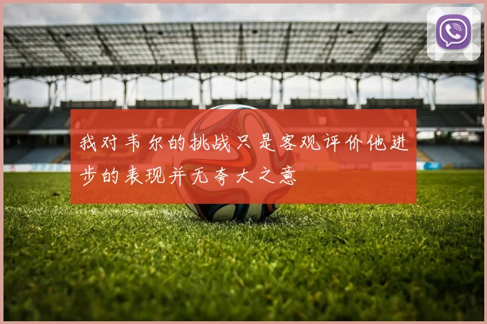 我对韦尔的挑战只是客观评价他进步的表现并无夸大之意