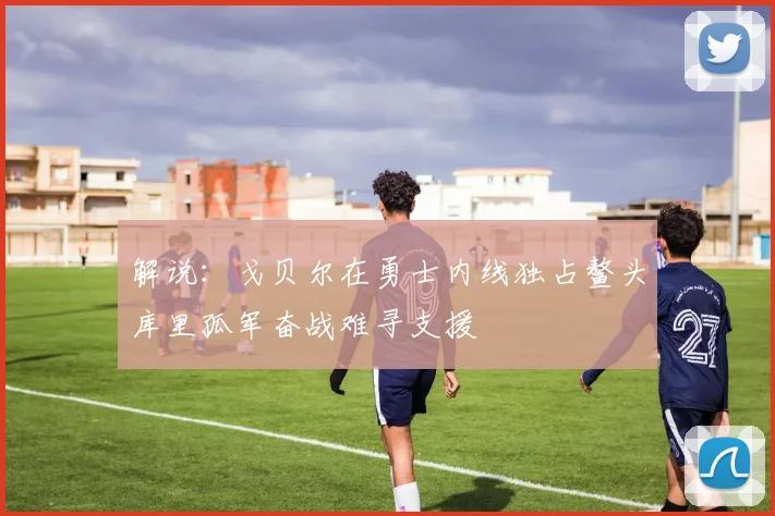 解说：戈贝尔在勇士内线独占鳌头库里孤军奋战难寻支援