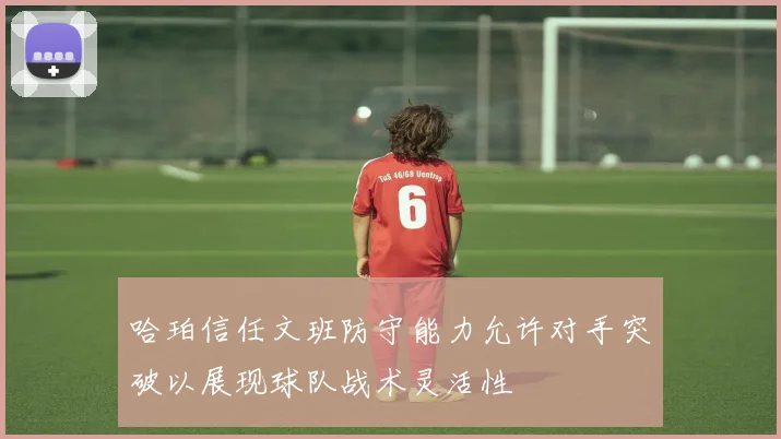 哈珀信任文班防守能力允许对手突破以展现球队战术灵活性
