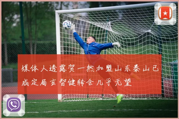 媒体人透露贺一然加盟山东泰山已成定局玄智健转会几乎无望