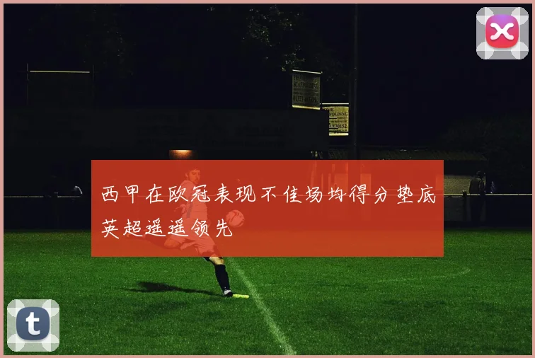 西甲在欧冠表现不佳场均得分垫底英超遥遥领先