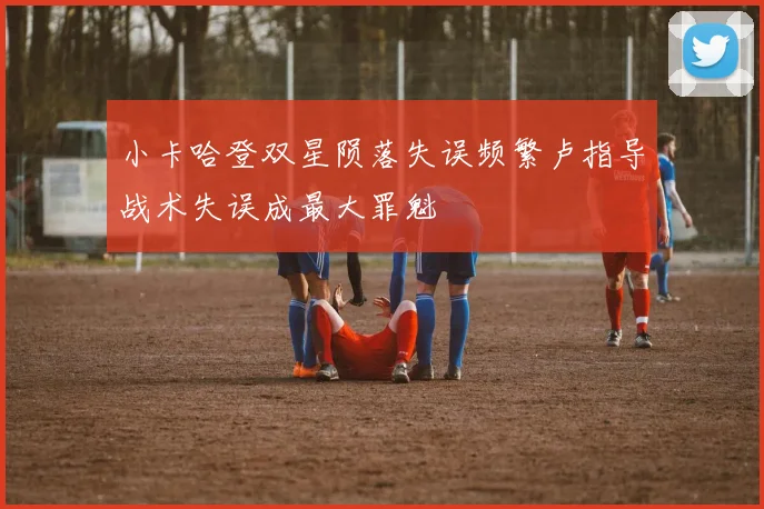 小卡哈登双星陨落失误频繁卢指导战术失误成最大罪魁