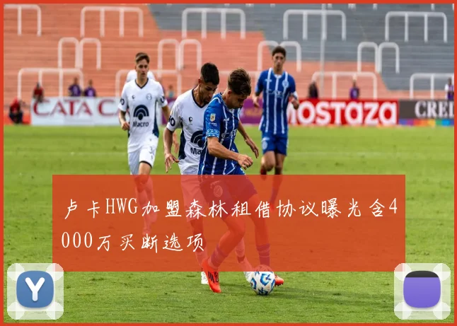 卢卡HWG加盟森林租借协议曝光含4000万买断选项