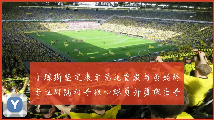小琼斯坚定表示无论首发与否始终专注盯防对手核心球员并勇敢出手