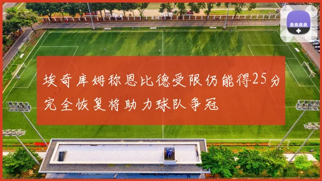 埃奇库姆称恩比德受限仍能得25分完全恢复将助力球队争冠