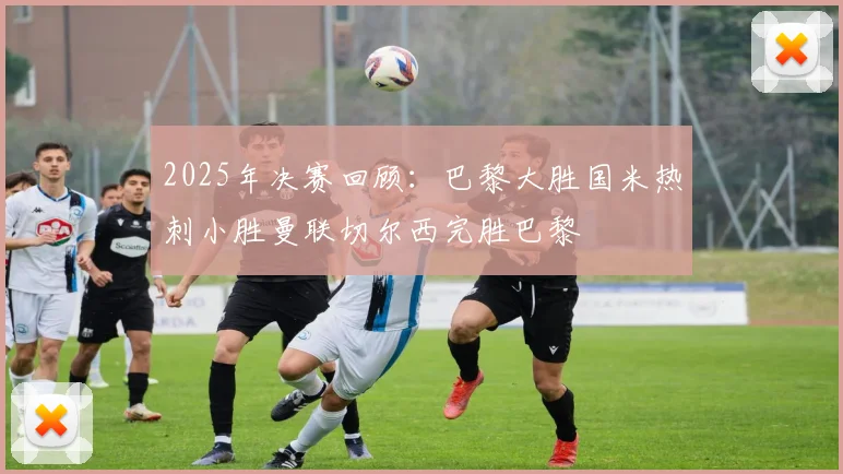 2025年决赛回顾：巴黎大胜国米热刺小胜曼联切尔西完胜巴黎