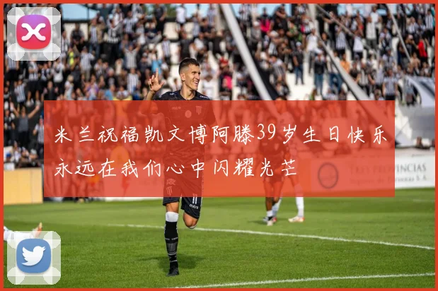 米兰祝福凯文博阿滕39岁生日快乐永远在我们心中闪耀光芒