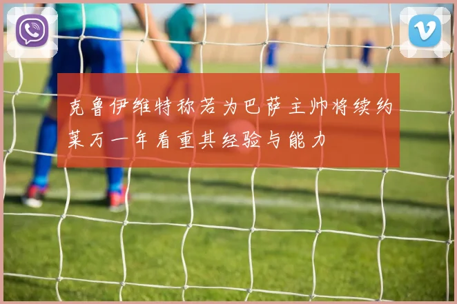 克鲁伊维特称若为巴萨主帅将续约莱万一年看重其经验与能力