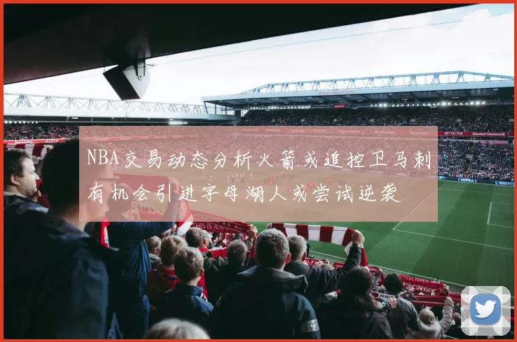 NBA交易动态分析火箭或追控卫马刺有机会引进字母湖人或尝试逆袭