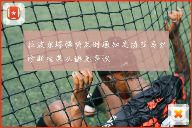 拉波尔塔强调及时通知足协亚马尔诊断结果以避免争议