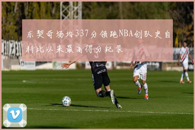 东契奇场均337分领跑NBA创队史自科比以来最高得分纪录