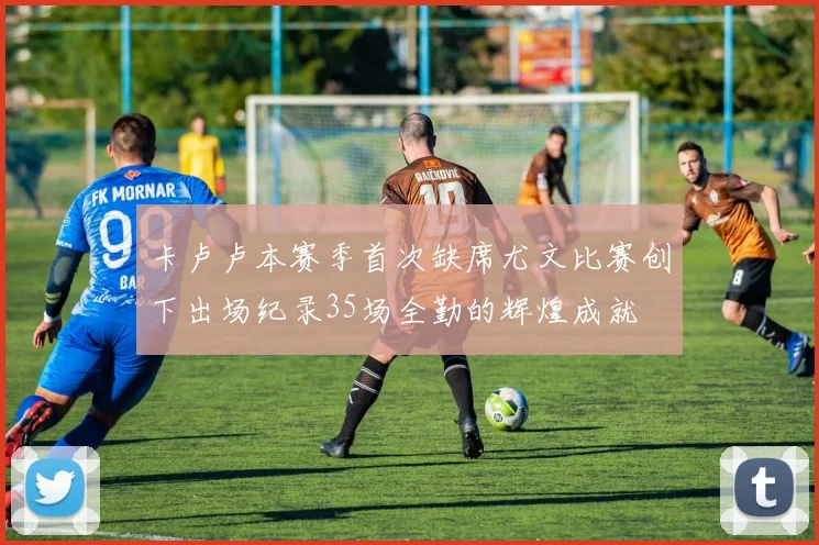 卡卢卢本赛季首次缺席尤文比赛创下出场纪录35场全勤的辉煌成就