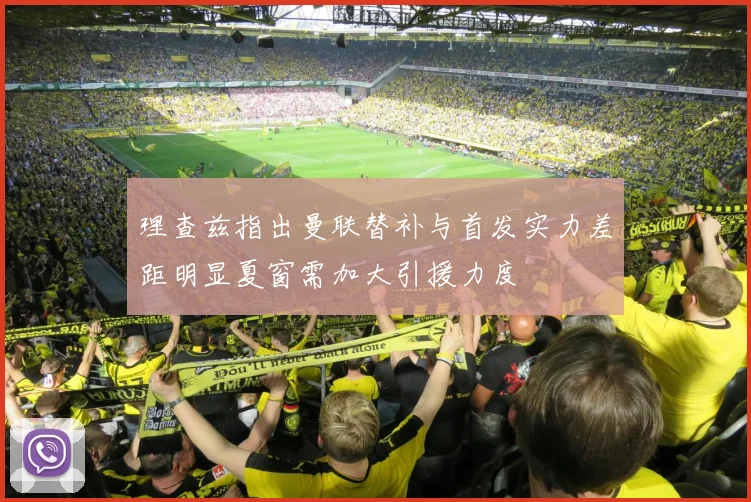 理查兹指出曼联替补与首发实力差距明显夏窗需加大引援力度