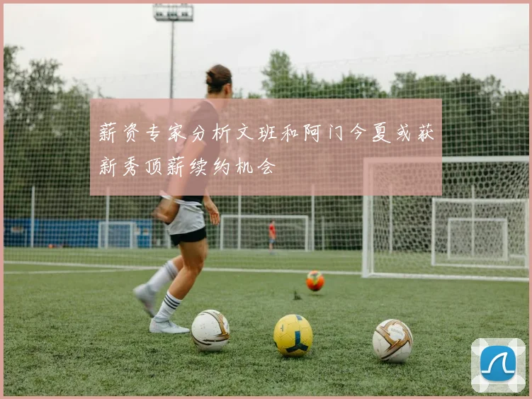 薪资专家分析文班和阿门今夏或获新秀顶薪续约机会