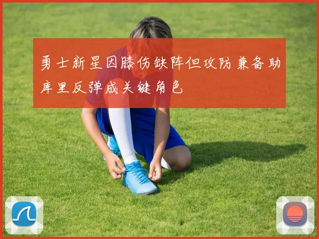 勇士新星因膝伤缺阵但攻防兼备助库里反弹成关键角色