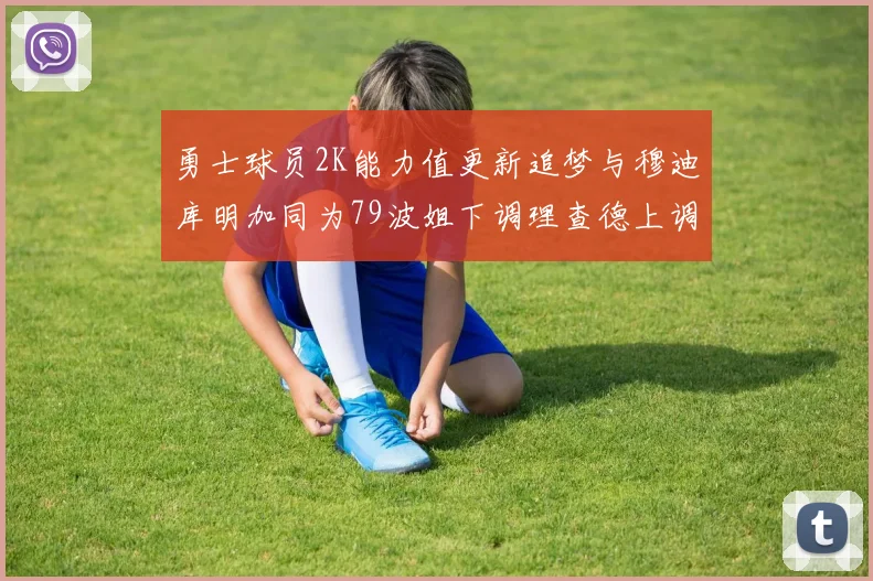 勇士球员2K能力值更新追梦与穆迪库明加同为79波姐下调理查德上调