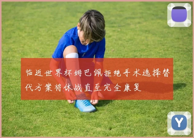临近世界杯姆巴佩拒绝手术选择替代方案将休战直至完全康复