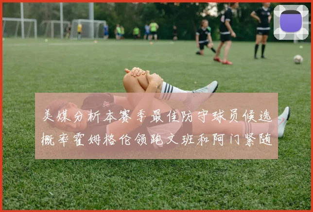 美媒分析本赛季最佳防守球员候选概率霍姆格伦领跑文班和阿门紧随其后