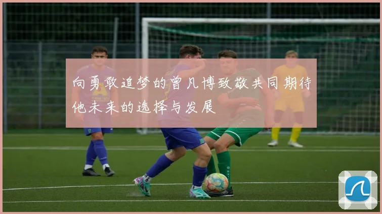向勇敢追梦的曾凡博致敬共同期待他未来的选择与发展