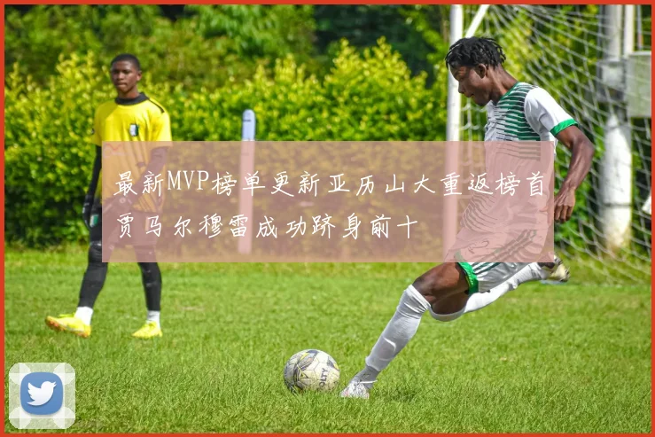 最新MVP榜单更新亚历山大重返榜首贾马尔穆雷成功跻身前十