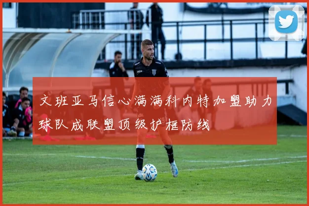 文班亚马信心满满科内特加盟助力球队成联盟顶级护框防线