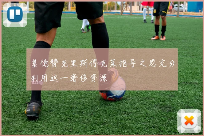 基德赞克里斯得克莱指导之恩充分利用这一奢侈资源