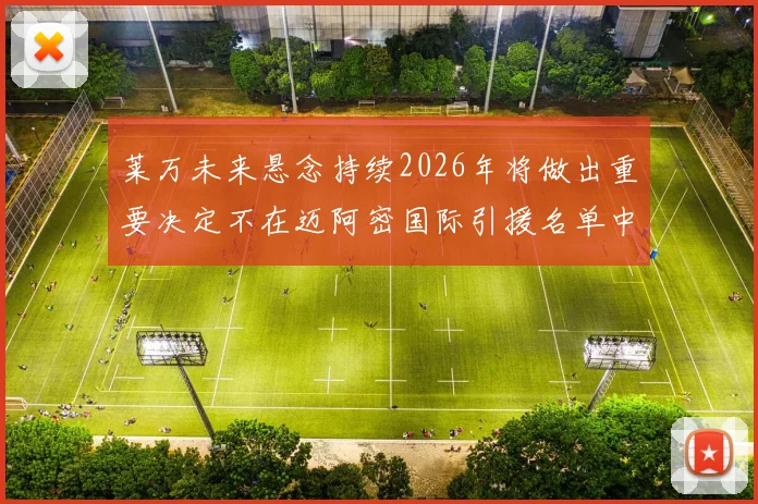 莱万未来悬念持续2026年将做出重要决定不在迈阿密国际引援名单中