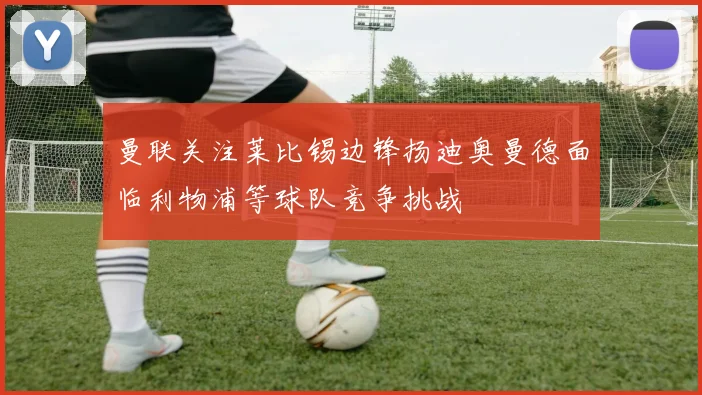 曼联关注莱比锡边锋扬迪奥曼德面临利物浦等球队竞争挑战