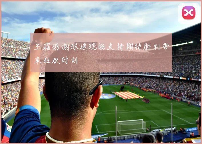 王霜感谢球迷现场支持期待胜利带来狂欢时刻