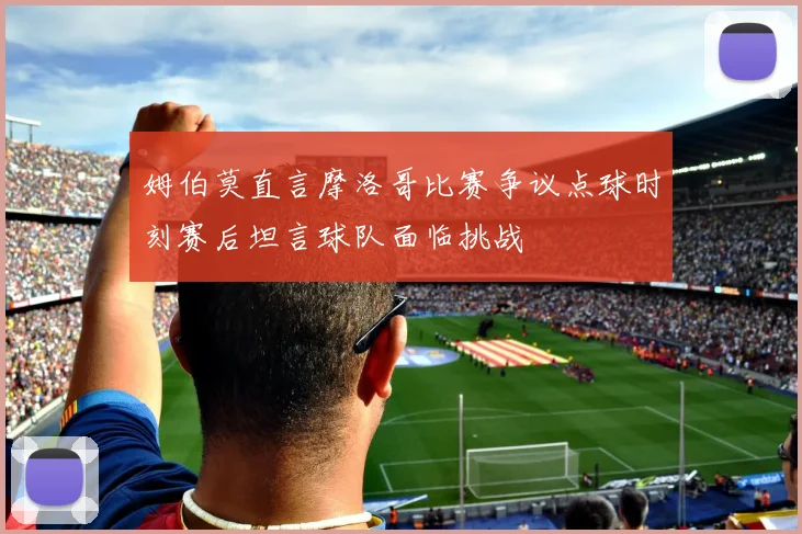姆伯莫直言摩洛哥比赛争议点球时刻赛后坦言球队面临挑战