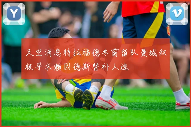 天空消息特拉福德冬窗留队曼城积极寻求赖因德斯替补人选