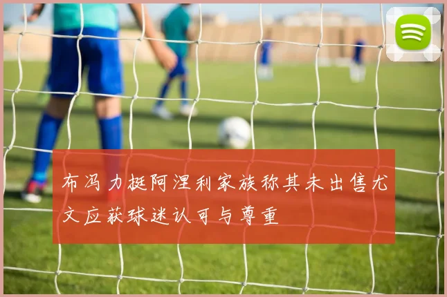 布冯力挺阿涅利家族称其未出售尤文应获球迷认可与尊重