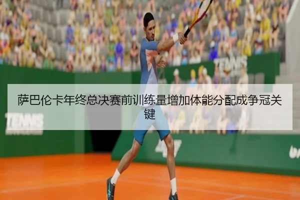 萨巴伦卡年终总决赛前训练量增加体能分配成争冠关键 - bandao